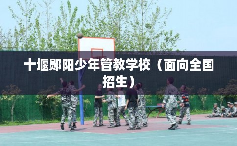 十堰郧阳少年管教学校（面向全国招生）