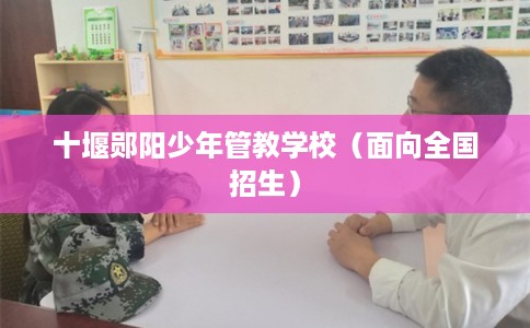 十堰郧阳少年管教学校（面向全国招生）