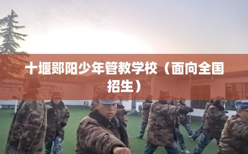 十堰郧阳少年管教学校（面向全国招生）