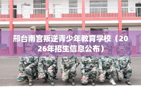 邢台南宫叛逆青少年教育学校（2026年招生信息公布）