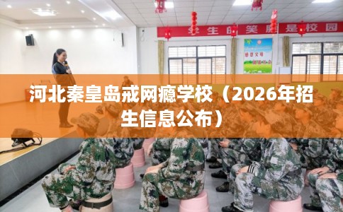 河北秦皇岛戒网瘾学校（2026年招生信息公布）