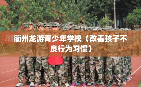 衢州龙游青少年学校（改善孩子不良行为习惯）