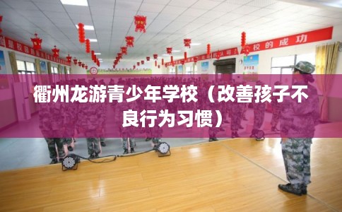 衢州龙游青少年学校（改善孩子不良行为习惯）