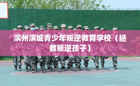 滨州滨城青少年叛逆教育学校（拯救叛逆孩子）