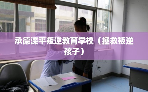 承德滦平叛逆教育学校（拯救叛逆孩子）