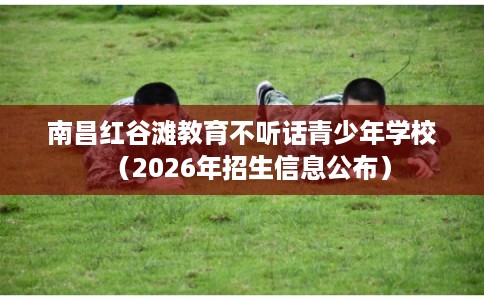 南昌红谷滩教育不听话青少年学校（2026年招生信息公布）