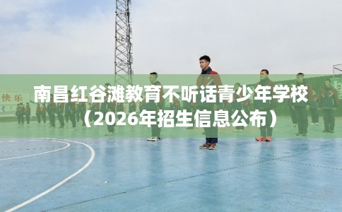 南昌红谷滩教育不听话青少年学校（2026年招生信息公布）