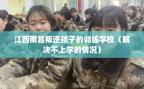 江西南昌叛逆孩子的训练学校（解决不上学的情况）