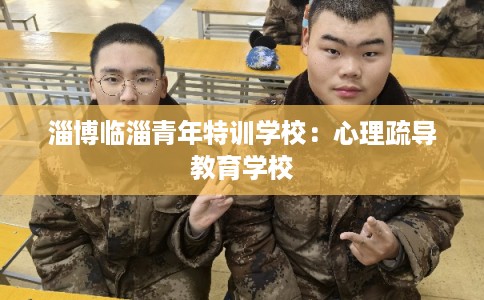 淄博临淄青年特训学校：心理疏导教育学校