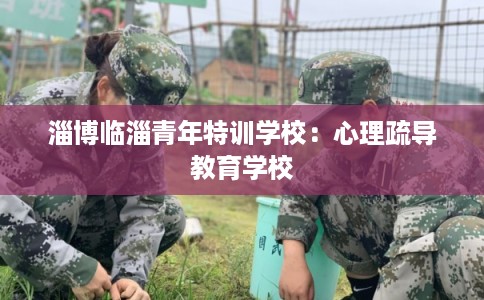 淄博临淄青年特训学校：心理疏导教育学校