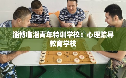 淄博临淄青年特训学校：心理疏导教育学校