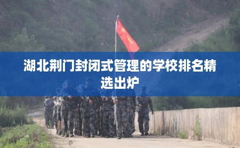 湖北荆门封闭式管理的学校排名精选出炉