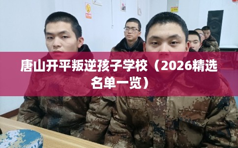 唐山开平叛逆孩子学校（2026精选名单一览）