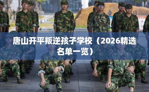 唐山开平叛逆孩子学校（2026精选名单一览）