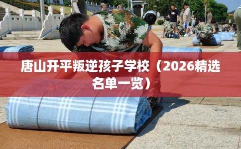 唐山开平叛逆孩子学校（2026精选名单一览）