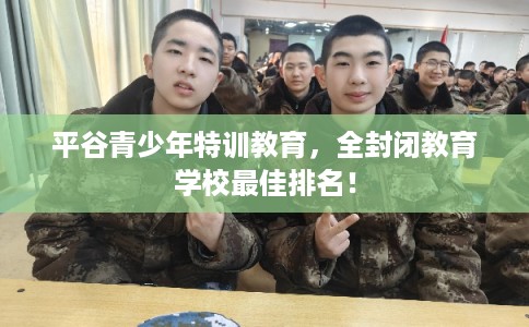 平谷青少年特训教育，全封闭教育学校最佳排名！