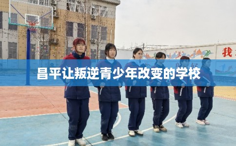 昌平让叛逆青少年改变的学校