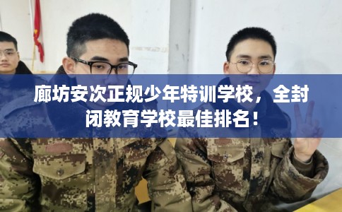 廊坊安次正规少年特训学校，全封闭教育学校最佳排名！