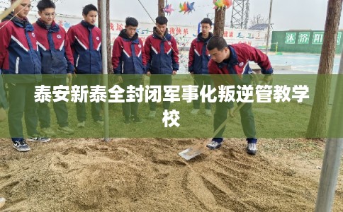 泰安新泰全封闭军事化叛逆管教学校