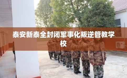 泰安新泰全封闭军事化叛逆管教学校