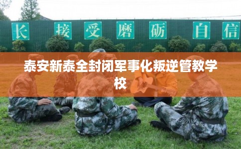 泰安新泰全封闭军事化叛逆管教学校