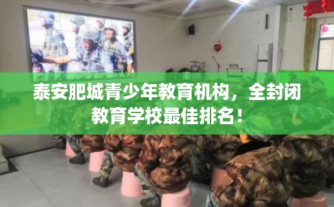 泰安肥城青少年教育机构，全封闭教育学校最佳排名！