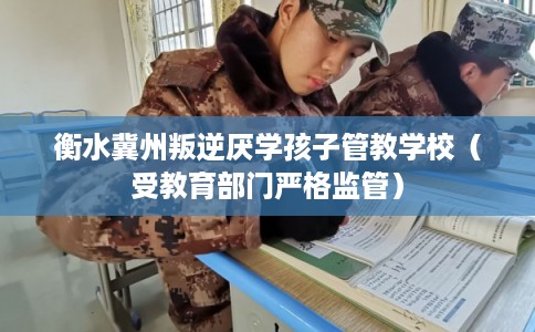衡水冀州叛逆厌学孩子管教学校（受教育部门严格监管）