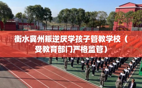 衡水冀州叛逆厌学孩子管教学校（受教育部门严格监管）