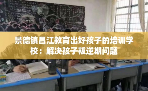 景德镇昌江教育出好孩子的培训学校：解决孩子叛逆期问题