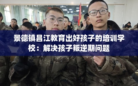 景德镇昌江教育出好孩子的培训学校：解决孩子叛逆期问题