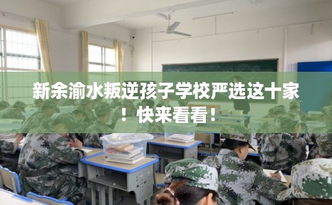新余渝水叛逆孩子学校严选这十家！快来看看！