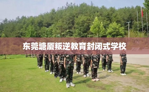 东莞塘厦叛逆教育封闭式学校