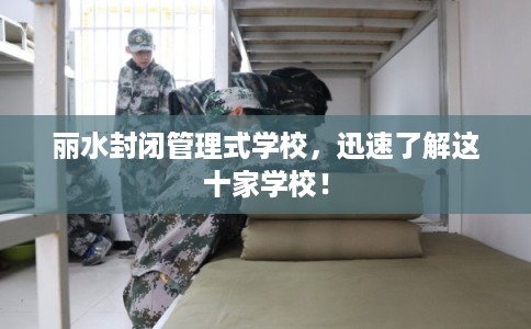 丽水封闭管理式学校，迅速了解这十家学校！