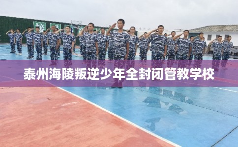 泰州海陵叛逆少年全封闭管教学校