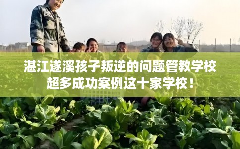 湛江遂溪孩子叛逆的问题管教学校超多成功案例这十家学校！