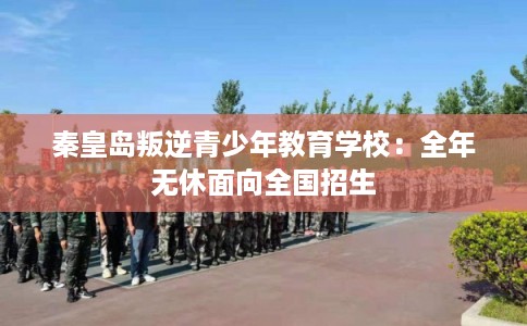 秦皇岛叛逆青少年教育学校：全年无休面向全国招生