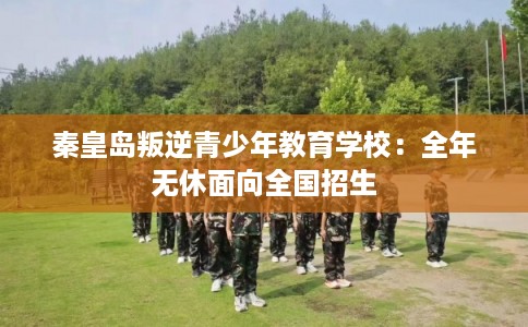秦皇岛叛逆青少年教育学校：全年无休面向全国招生
