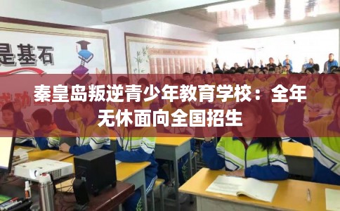 秦皇岛叛逆青少年教育学校：全年无休面向全国招生