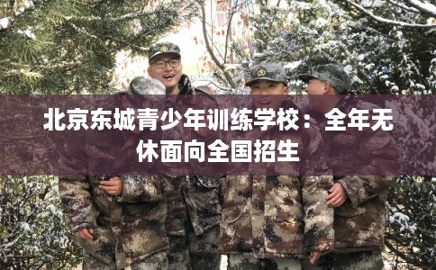 北京东城青少年训练学校：全年无休面向全国招生