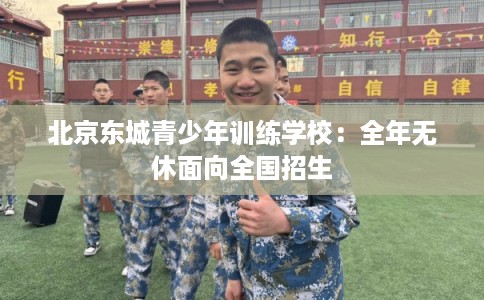 北京东城青少年训练学校：全年无休面向全国招生
