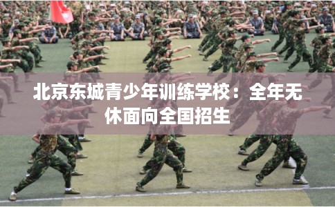北京东城青少年训练学校：全年无休面向全国招生