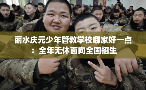 丽水庆元少年管教学校哪家好一点：全年无休面向全国招生