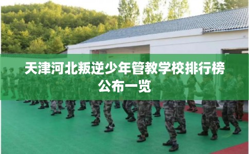 天津河北叛逆少年管教学校排行榜公布一览