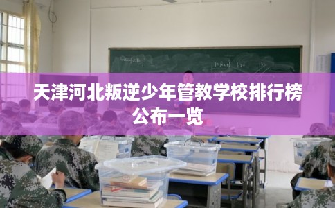 天津河北叛逆少年管教学校排行榜公布一览