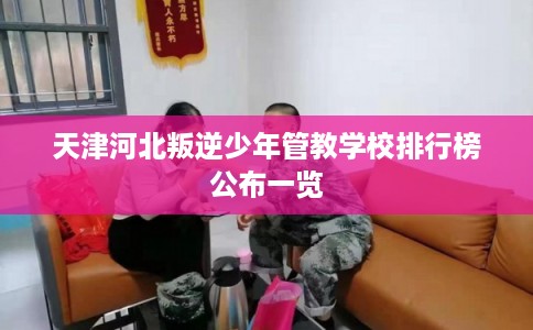天津河北叛逆少年管教学校排行榜公布一览