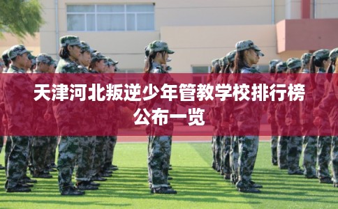 天津河北叛逆少年管教学校排行榜公布一览