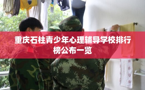 重庆石柱青少年心理辅导学校排行榜公布一览