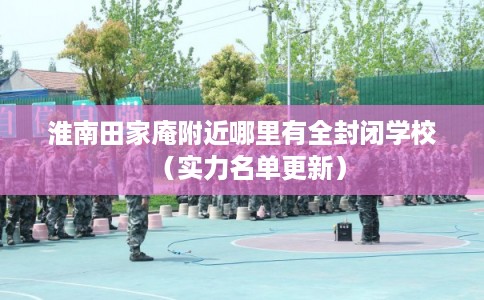 淮南田家庵附近哪里有全封闭学校（实力名单更新）