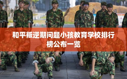 和平叛逆期问题小孩教育学校排行榜公布一览