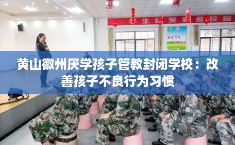 黄山徽州厌学孩子管教封闭学校：改善孩子不良行为习惯